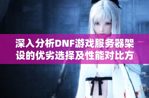 深入分析DNF游戏服务器架设的优劣选择及性能对比方法