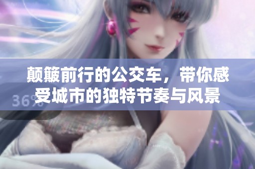 颠簸前行的公交车，带你感受城市的独特节奏与风景