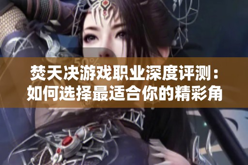 焚天决游戏职业深度评测：如何选择最适合你的精彩角色