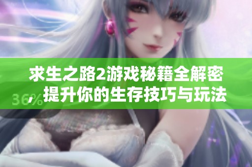 求生之路2游戏秘籍全解密，提升你的生存技巧与玩法体验