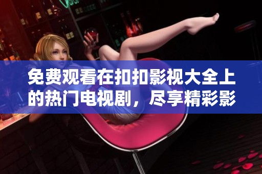 免费观看在扣扣影视大全上的热门电视剧，尽享精彩影视体验