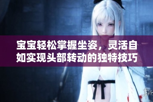 宝宝轻松掌握坐姿，灵活自如实现头部转动的独特技巧
