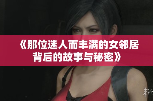 《那位迷人而丰满的女邻居背后的故事与秘密》