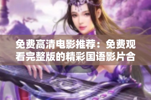 免费高清电影推荐：免费观看完整版的精彩国语影片合集