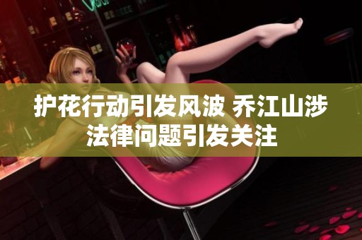 护花行动引发风波 乔江山涉法律问题引发关注