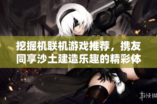 挖掘机联机游戏推荐，携友同享沙土建造乐趣的精彩体验