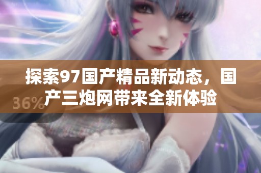 探索97国产精品新动态，国产三炮网带来全新体验