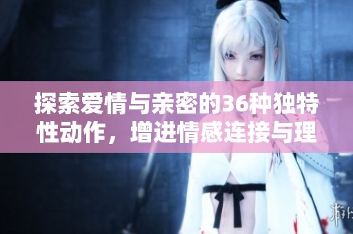 探索爱情与亲密的36种独特性动作，增进情感连接与理解