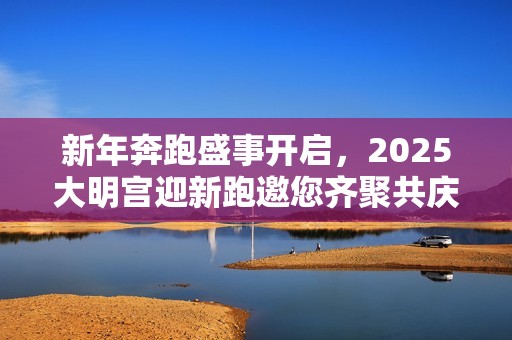 新年奔跑盛事开启，2025大明宫迎新跑邀您齐聚共庆元旦