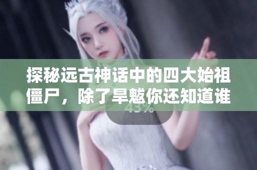 探秘远古神话中的四大始祖僵尸，除了旱魃你还知道谁吗