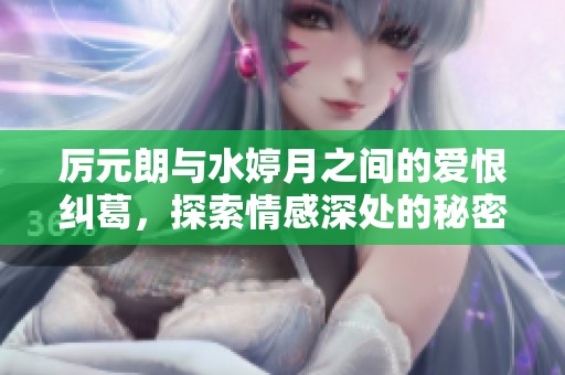 厉元朗与水婷月之间的爱恨纠葛，探索情感深处的秘密与冲突
