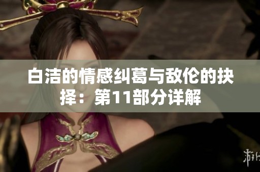 白洁的情感纠葛与敌伦的抉择：第11部分详解