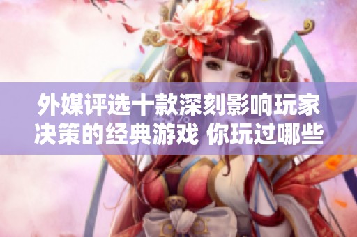 外媒评选十款深刻影响玩家决策的经典游戏 你玩过哪些? 外媒评选十款深刻影响玩家决策的经典游戏 你玩过哪些?