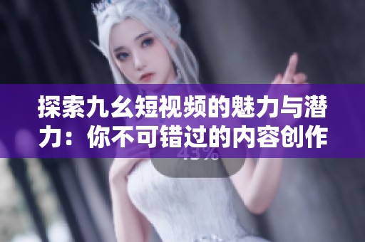 探索九幺短视频的魅力与潜力：你不可错过的内容创作平台