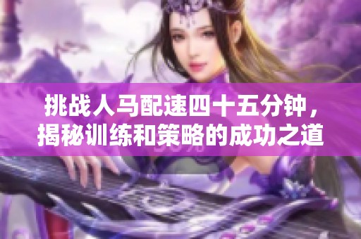挑战人马配速四十五分钟，揭秘训练和策略的成功之道