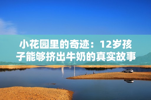 小花园里的奇迹：12岁孩子能够挤出牛奶的真实故事