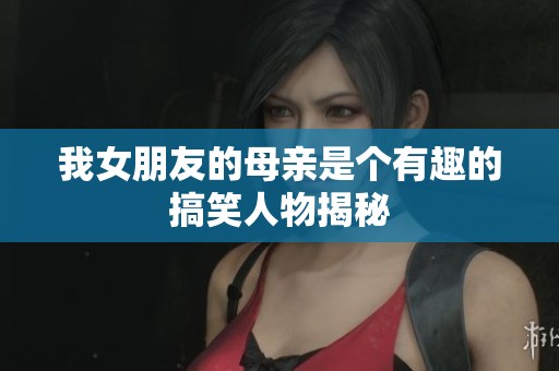 我女朋友的母亲是个有趣的搞笑人物揭秘