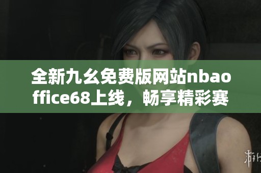 全新九幺免费版网站nbaoffice68上线，畅享精彩赛事体验