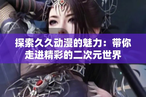 探索久久动漫的魅力：带你走进精彩的二次元世界