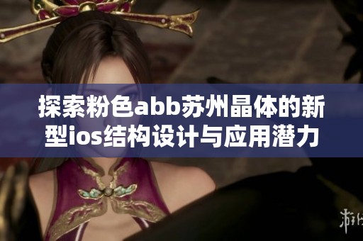 探索粉色abb苏州晶体的新型ios结构设计与应用潜力分析