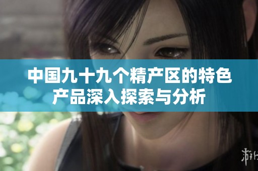 中国九十九个精产区的特色产品深入探索与分析
