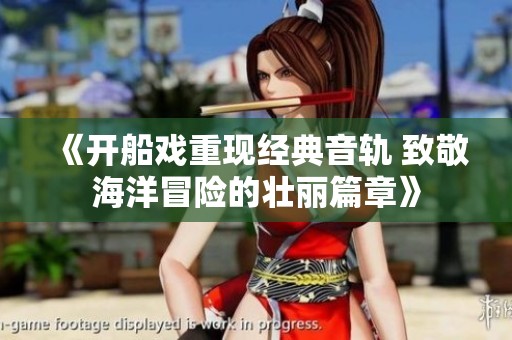 《开船戏重现经典音轨 致敬海洋冒险的壮丽篇章》