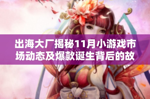 出海大厂揭秘11月小游戏市场动态及爆款诞生背后的故事
