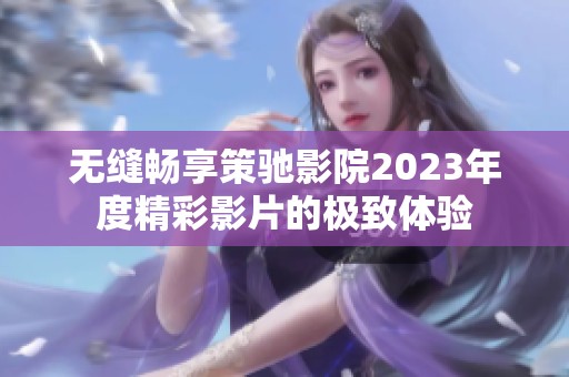 无缝畅享策驰影院2023年度精彩影片的极致体验
