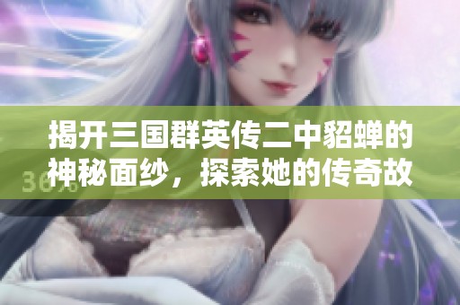 揭开三国群英传二中貂蝉的神秘面纱，探索她的传奇故事