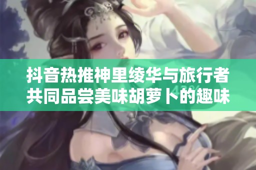 抖音热推神里绫华与旅行者共同品尝美味胡萝卜的趣味视频