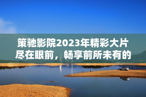 策驰影院2023年精彩大片尽在眼前，畅享前所未有的观影体验