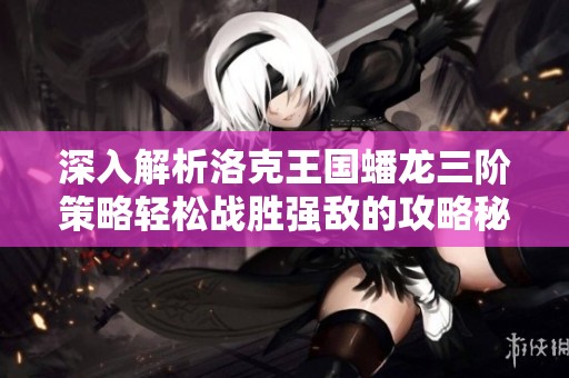 深入解析洛克王国蟠龙三阶策略轻松战胜强敌的攻略秘籍