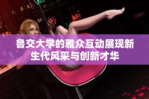 鲁交大学的雅众互动展现新生代风采与创新才华