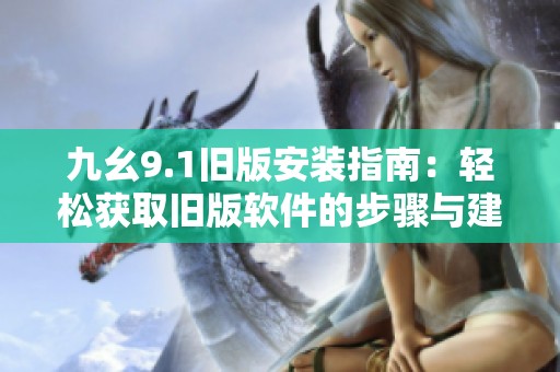 九幺9.1旧版安装指南：轻松获取旧版软件的步骤与建议