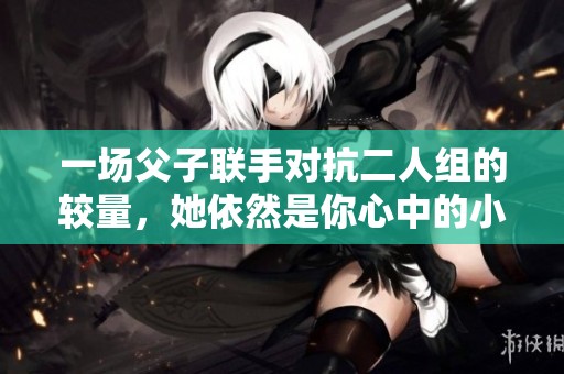 一场父子联手对抗二人组的较量，她依然是你心中的小心肝