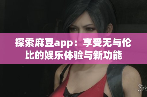 探索麻豆app：享受无与伦比的娱乐体验与新功能