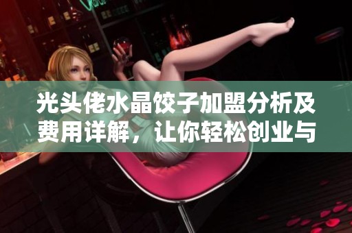 光头佬水晶饺子加盟分析及费用详解，让你轻松创业与投资选择