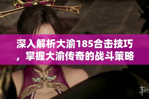 深入解析大渝185合击技巧，掌握大渝传奇的战斗策略与攻略