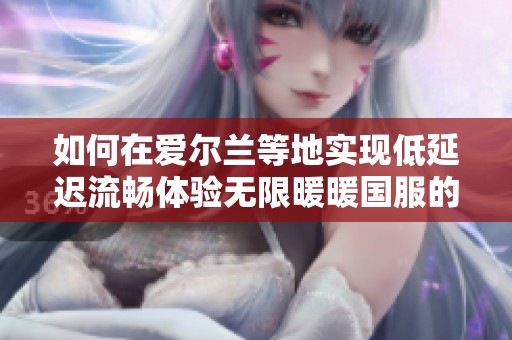如何在爱尔兰等地实现低延迟流畅体验无限暖暖国服的方法