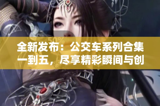 全新发布：公交车系列合集一到五，尽享精彩瞬间与创意故事