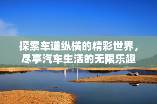 探索车道纵横的精彩世界，尽享汽车生活的无限乐趣