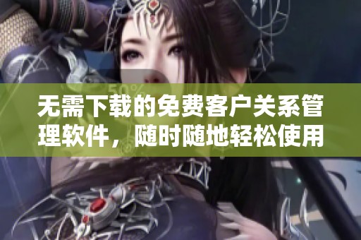 无需下载的免费客户关系管理软件，随时随地轻松使用
