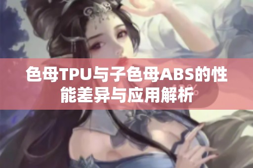 色母TPU与子色母ABS的性能差异与应用解析