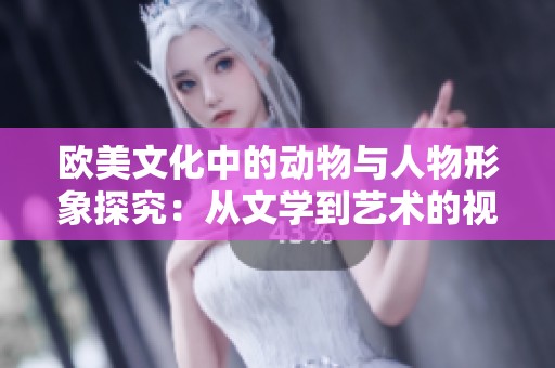 欧美文化中的动物与人物形象探究：从文学到艺术的视角分析