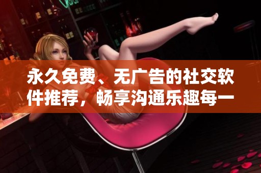 永久免费、无广告的社交软件推荐，畅享沟通乐趣每一天