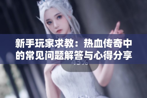 新手玩家求教：热血传奇中的常见问题解答与心得分享