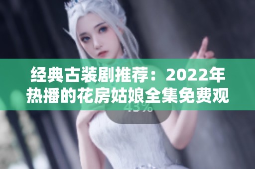 经典古装剧推荐：2022年热播的花房姑娘全集免费观看