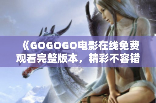 《GOGOGO电影在线免费观看完整版本，精彩不容错过》