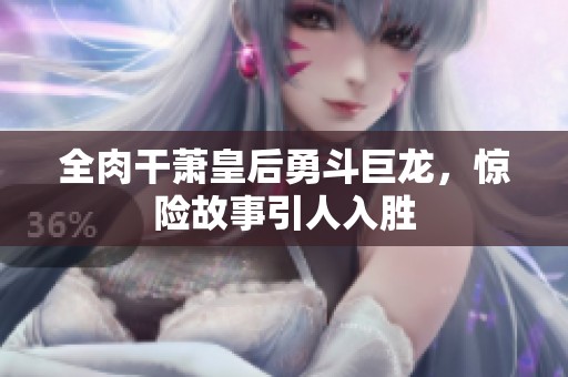 全肉干萧皇后勇斗巨龙，惊险故事引人入胜