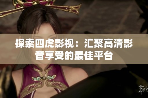 探索四虎影视：汇聚高清影音享受的最佳平台